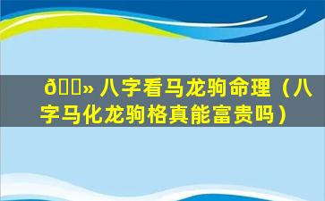 🌻 八字看马龙驹命理（八字马化龙驹格真能富贵吗）